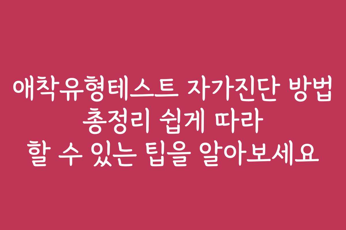 애착유형테스트 자가진단 방법 총정리 쉽게 따라 할 수 있는 팁을 알아보세요
