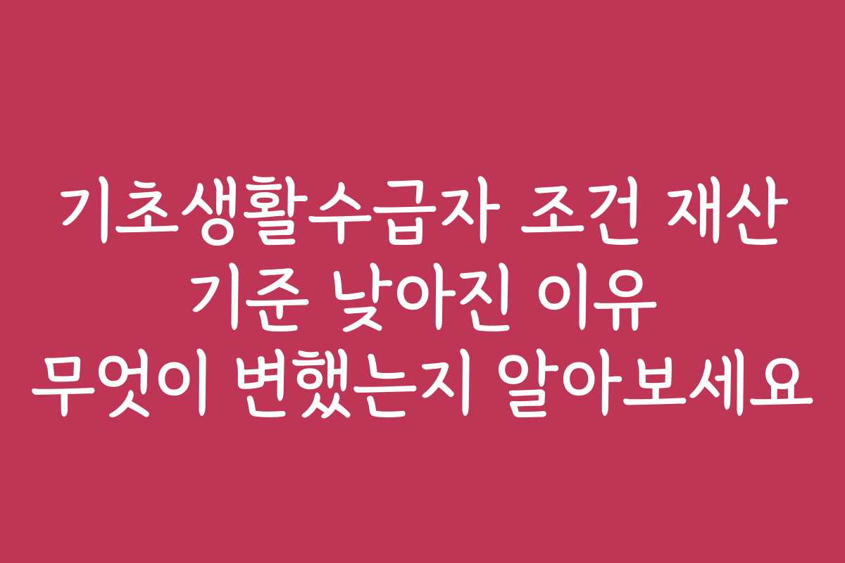 기초생활수급자 조건 재산 기준 낮아진 이유 무엇이 변했는지 알아보세요