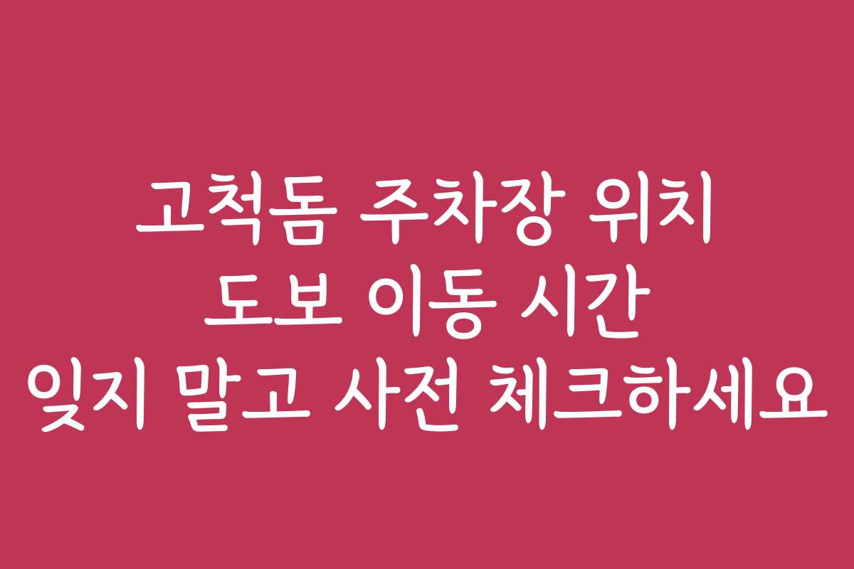 고척돔 주차장 위치 도보 이동 시간 잊지 말고 사전 체크하세요