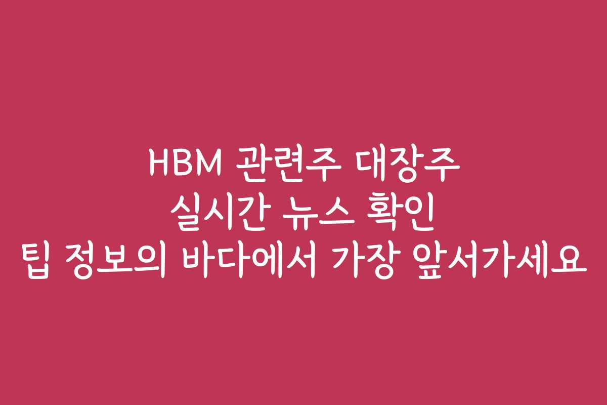 HBM 관련주 대장주 실시간 뉴스 확인 팁 정보의 바다에서 가장 앞서가세요