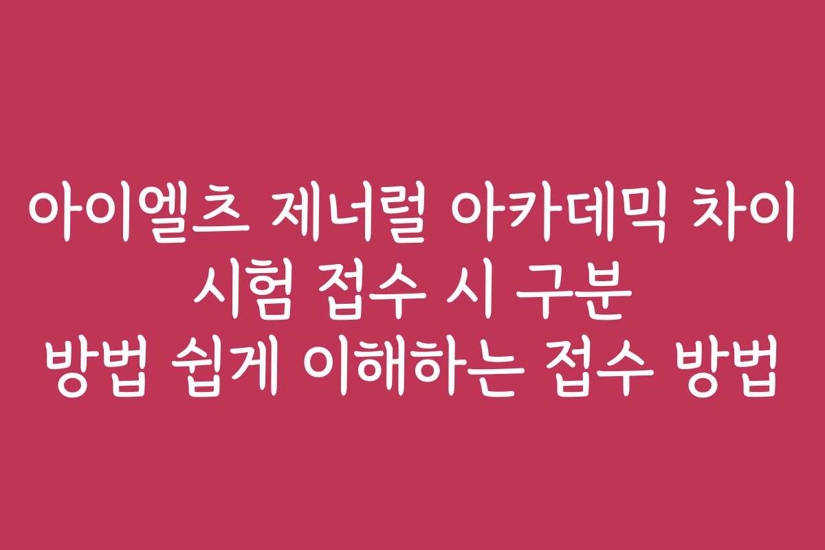 아이엘츠 제너럴 아카데믹 차이 시험 접수 시 구분 방법 쉽게 이해하는 접수 방법