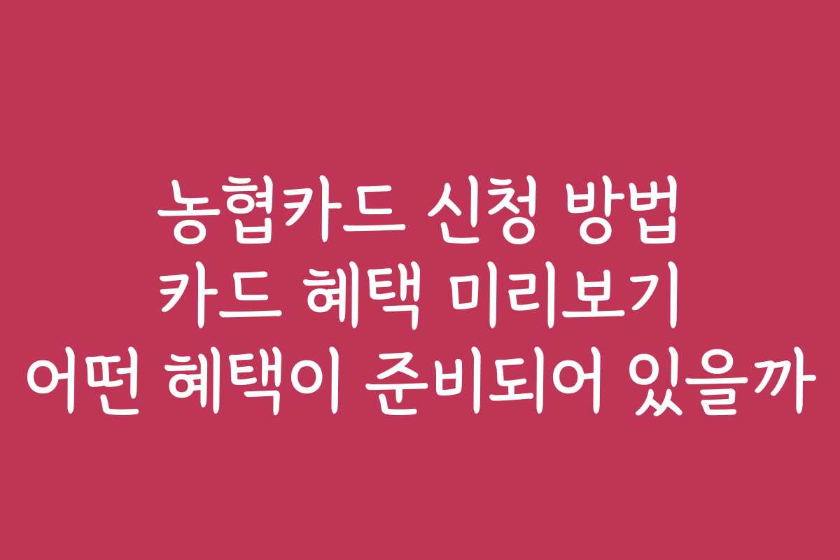 농협카드 신청 방법 카드 혜택 미리보기 어떤 혜택이 준비되어 있을까