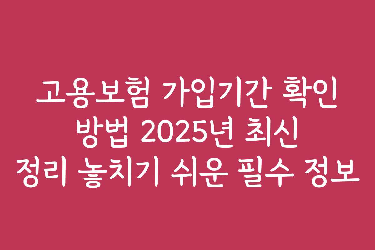 고용보험 가입기간 확인 방법 2025년 최신 정리 놓치기 쉬운 필수 정보