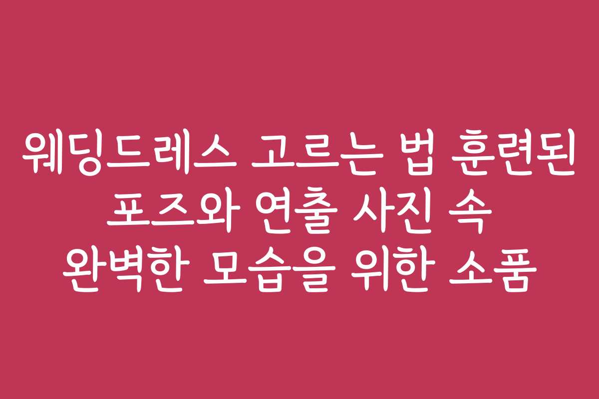 웨딩드레스 고르는 법 훈련된 포즈와 연출 사진 속 완벽한 모습을 위한 소품