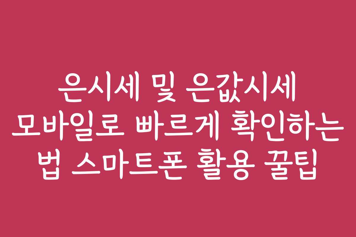 은시세 및 은값시세 모바일로 빠르게 확인하는 법 스마트폰 활용 꿀팁