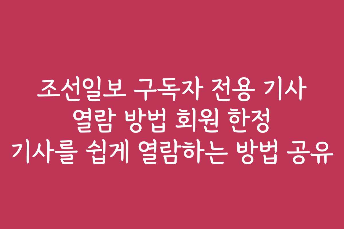 조선일보 구독자 전용 기사 열람 방법 회원 한정 기사를 쉽게 열람하는 방법 공유