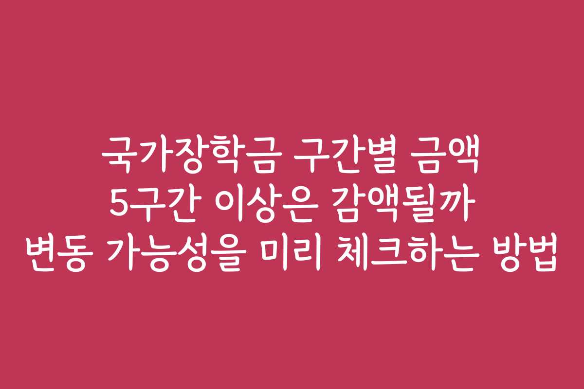 국가장학금 구간별 금액 5구간 이상은 감액될까 변동 가능성을 미리 체크하는 방법