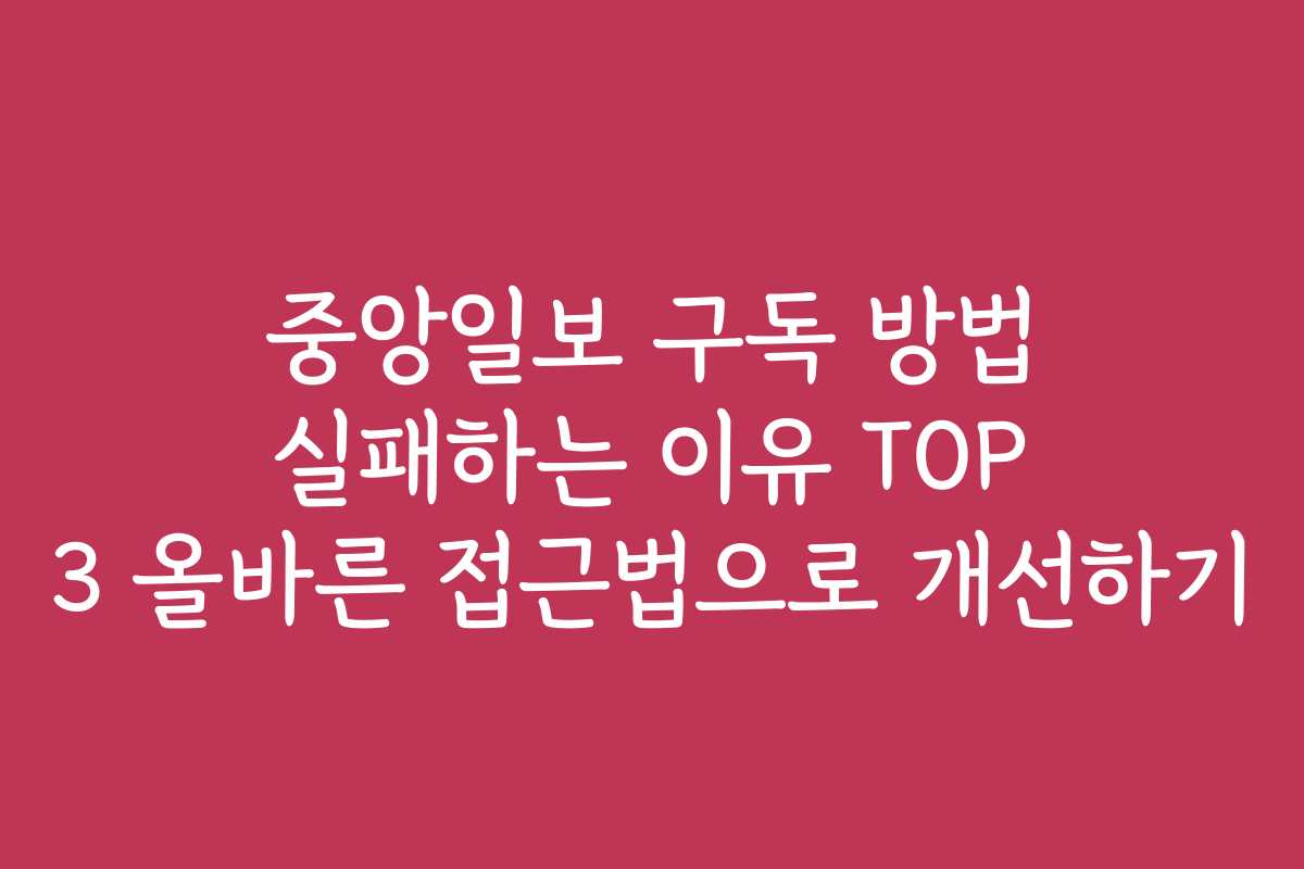 중앙일보 구독 방법 실패하는 이유 TOP 3 올바른 접근법으로 개선하기