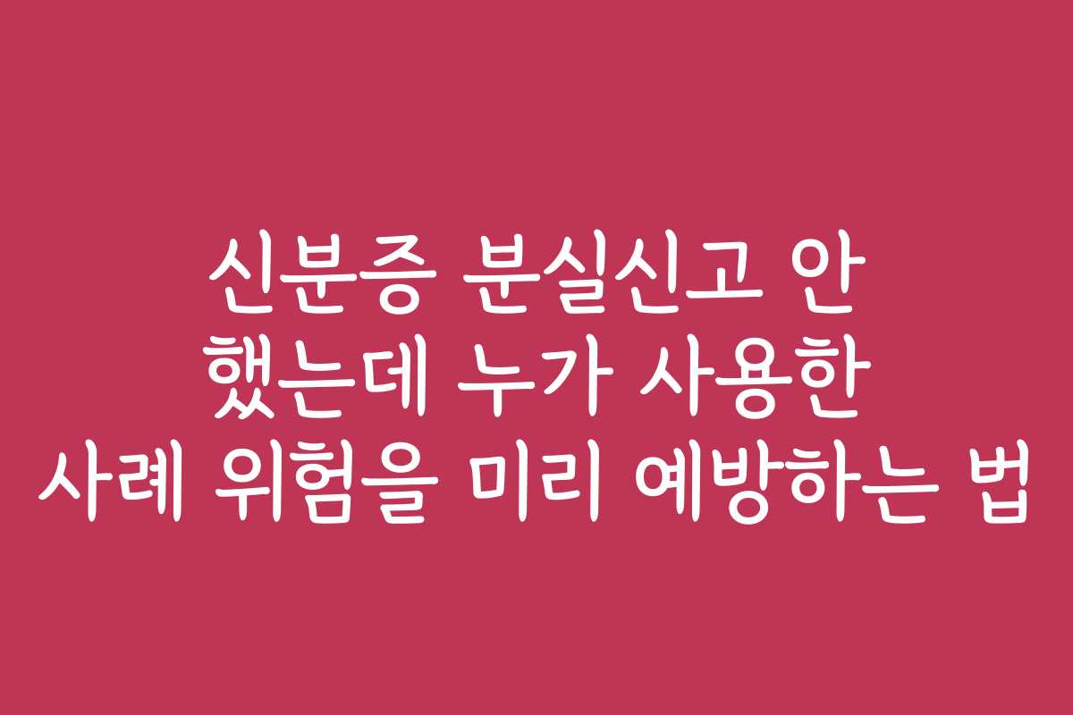 신분증 분실신고 안 했는데 누가 사용한 사례 위험을 미리 예방하는 법