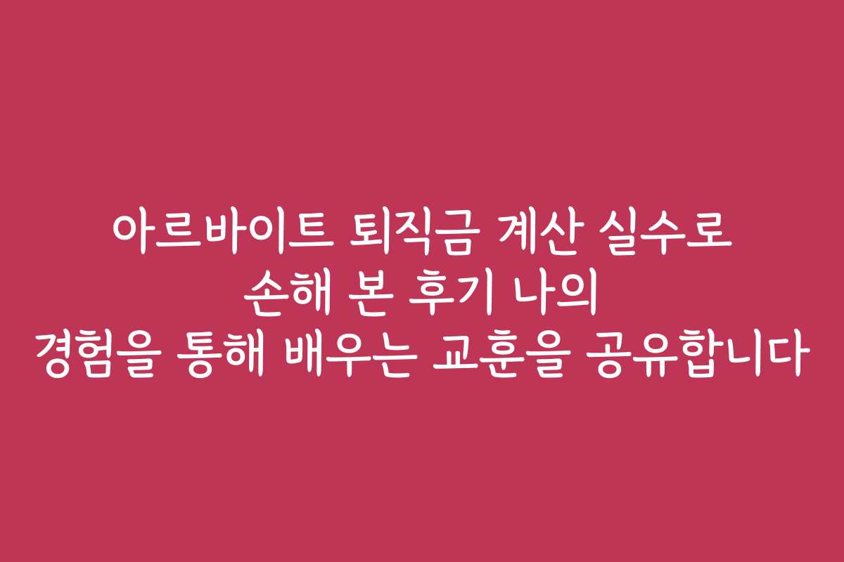 아르바이트 퇴직금 계산 실수로 손해 본 후기 나의 경험을 통해 배우는 교훈을 공유합니다
