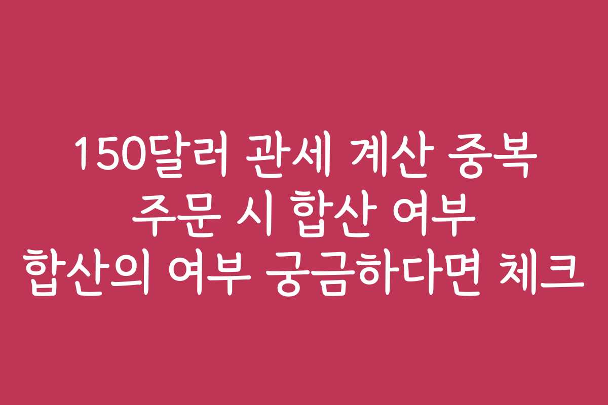 150달러 관세 계산 중복 주문 시 합산 여부 합산의 여부 궁금하다면 체크