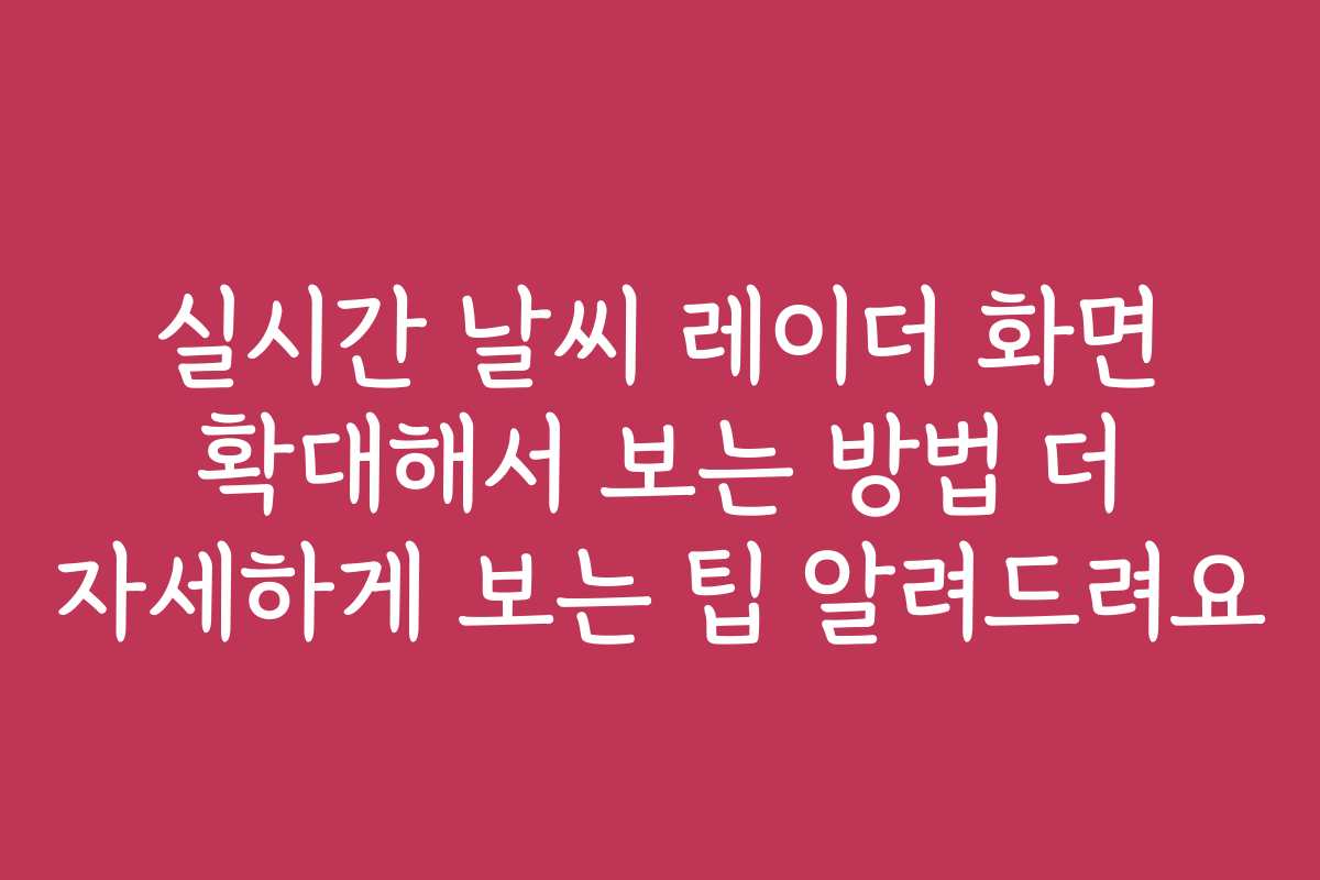 실시간 날씨 레이더 화면 확대해서 보는 방법 더 자세하게 보는 팁 알려드려요