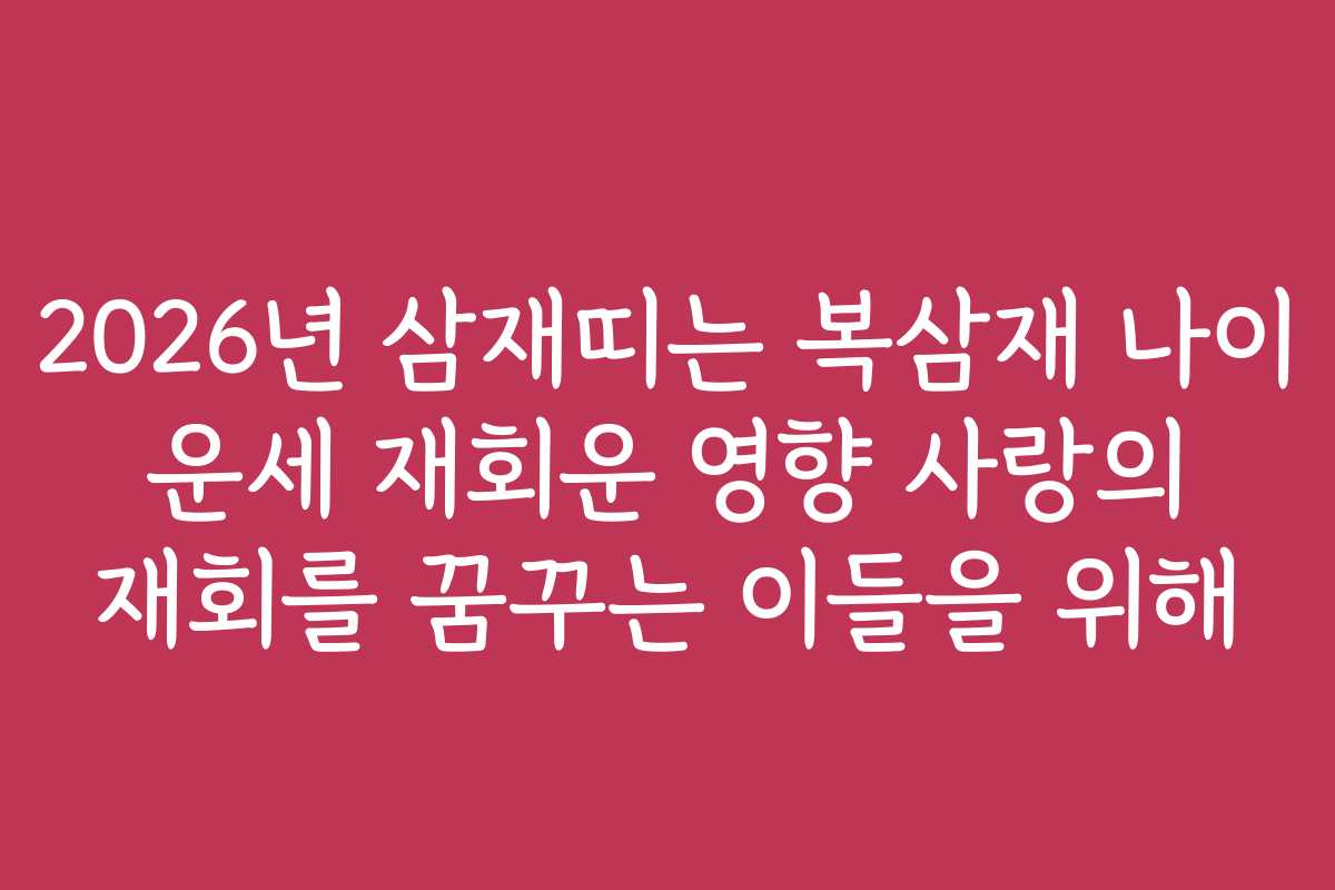 2026년 삼재띠는 복삼재 나이 운세 재회운 영향 사랑의 재회를 꿈꾸는 이들을 위해
