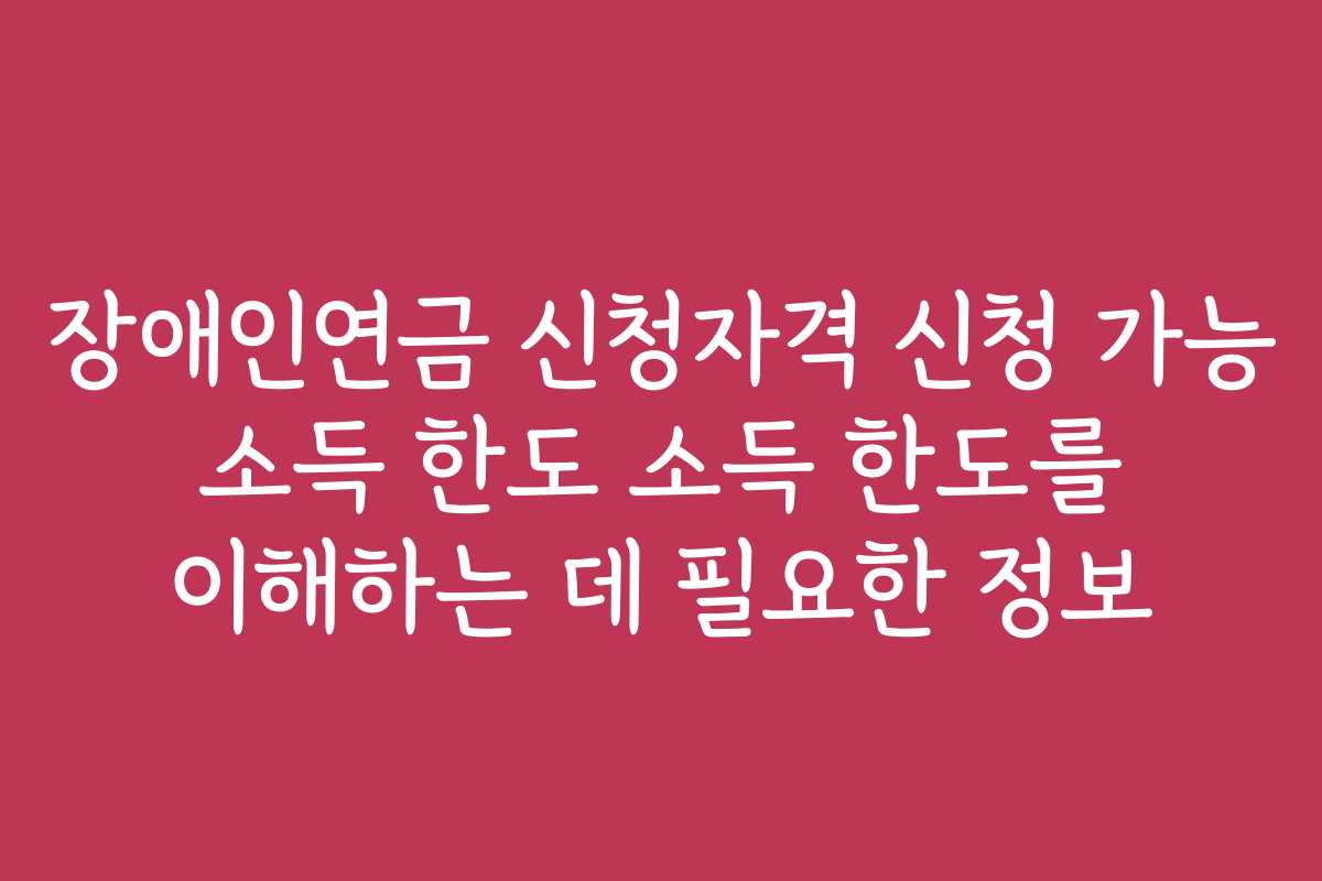 장애인연금 신청자격 신청 가능 소득 한도 소득 한도를 이해하는 데 필요한 정보
