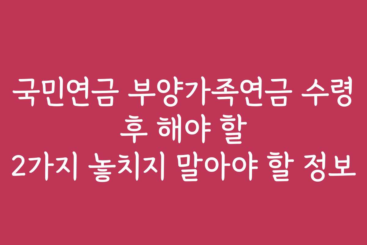 국민연금 부양가족연금 수령 후 해야 할 2가지 놓치지 말아야 할 정보