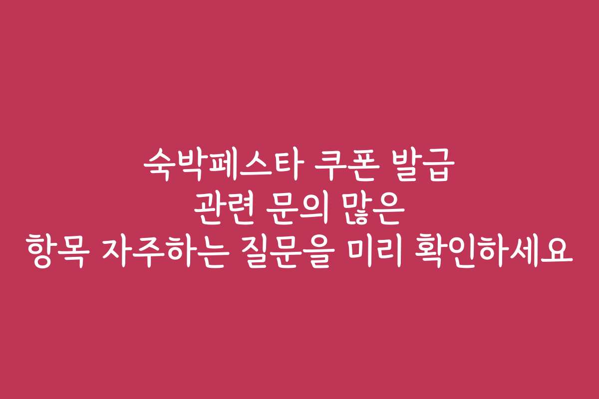 숙박페스타 쿠폰 발급 관련 문의 많은 항목 자주하는 질문을 미리 확인하세요