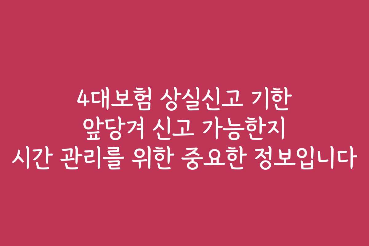 4대보험 상실신고 기한 앞당겨 신고 가능한지 시간 관리를 위한 중요한 정보입니다