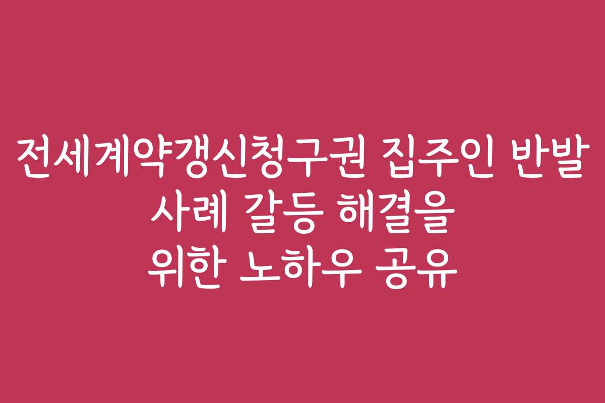 전세계약갱신청구권 집주인 반발 사례 갈등 해결을 위한 노하우 공유