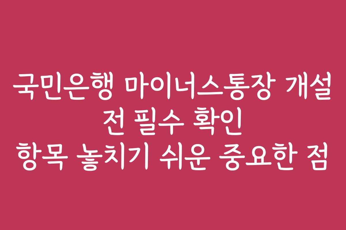 국민은행 마이너스통장 개설 전 필수 확인 항목 놓치기 쉬운 중요한 점