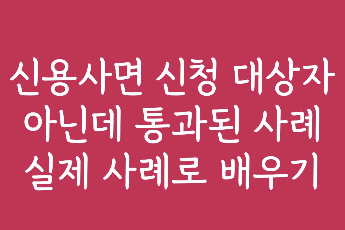 신용사면 신청 대상자 아닌데 통과된 사례 실제 사례로 배우기