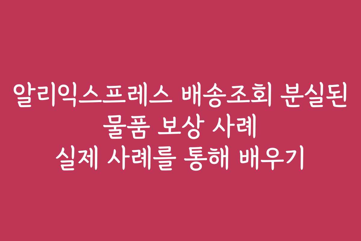 알리익스프레스 배송조회 분실된 물품 보상 사례 실제 사례를 통해 배우기