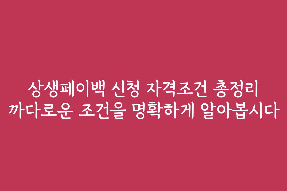 상생페이백 신청 자격조건 총정리 까다로운 조건을 명확하게 알아봅시다