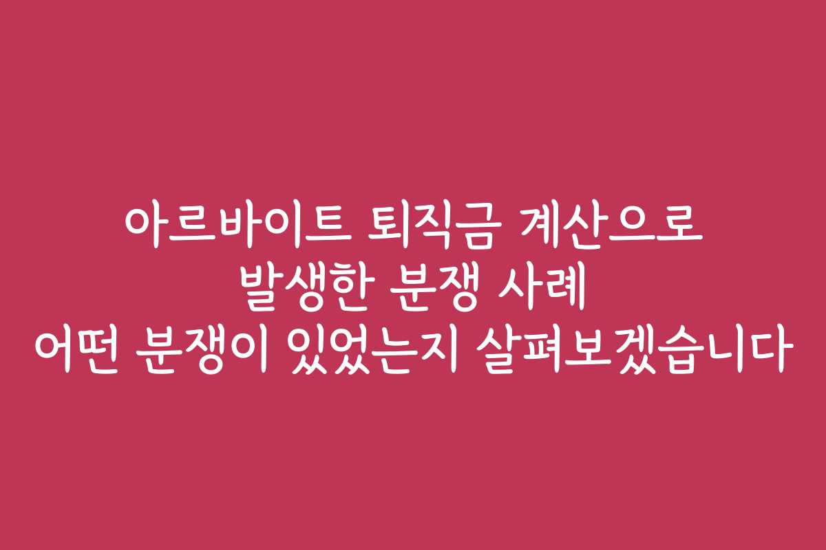 아르바이트 퇴직금 계산으로 발생한 분쟁 사례 어떤 분쟁이 있었는지 살펴보겠습니다