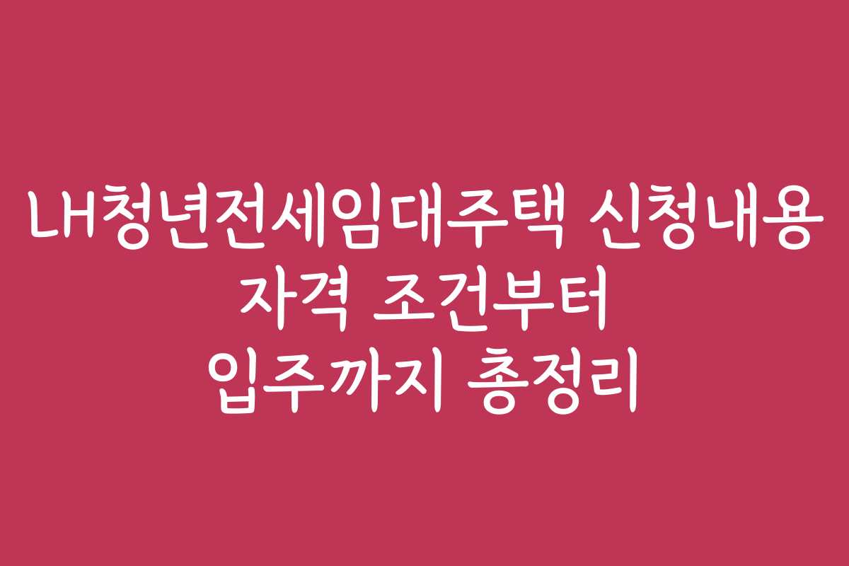 LH청년전세임대주택 신청내용 자격 조건부터 입주까지 총정리