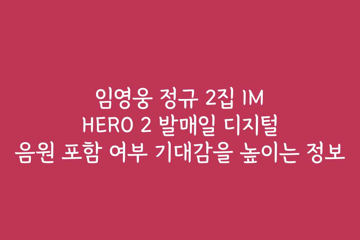 임영웅 정규 2집 IM HERO 2 발매일 디지털 음원 포함 여부 기대감을 높이는 정보