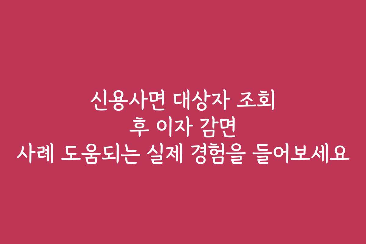 신용사면 대상자 조회 후 이자 감면 사례 도움되는 실제 경험을 들어보세요