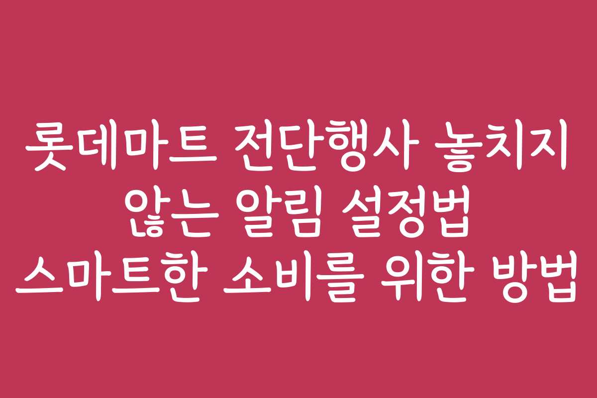 롯데마트 전단행사 놓치지 않는 알림 설정법 스마트한 소비를 위한 방법