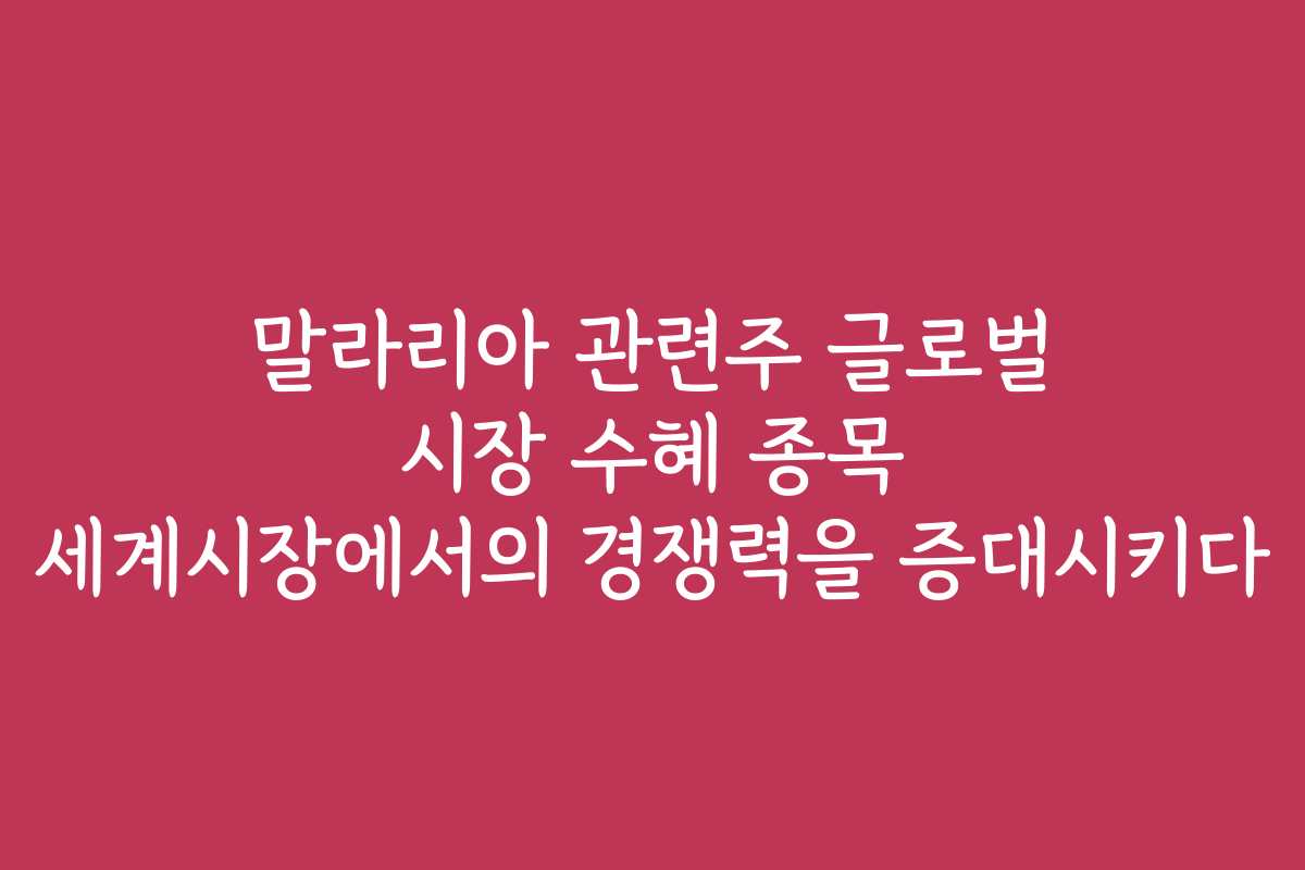 말라리아 관련주 글로벌 시장 수혜 종목 세계시장에서의 경쟁력을 증대시키다