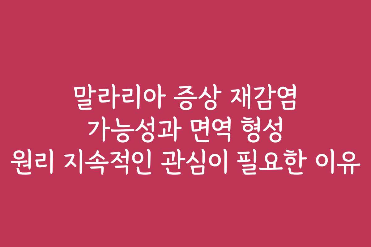 말라리아 증상 재감염 가능성과 면역 형성 원리 지속적인 관심이 필요한 이유