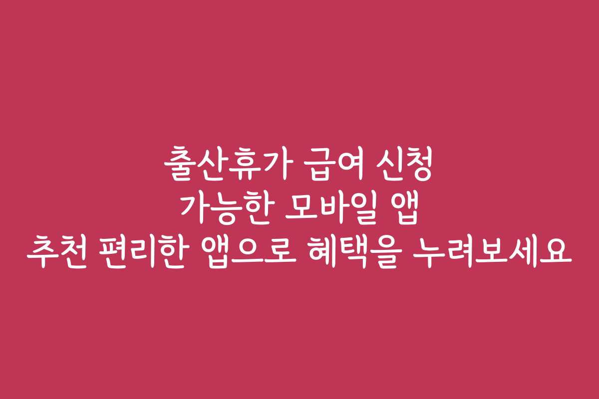 출산휴가 급여 신청 가능한 모바일 앱 추천 편리한 앱으로 혜택을 누려보세요