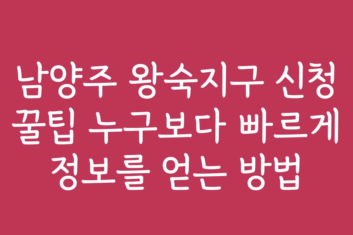 남양주 왕숙지구 신청 꿀팁 누구보다 빠르게 정보를 얻는 방법