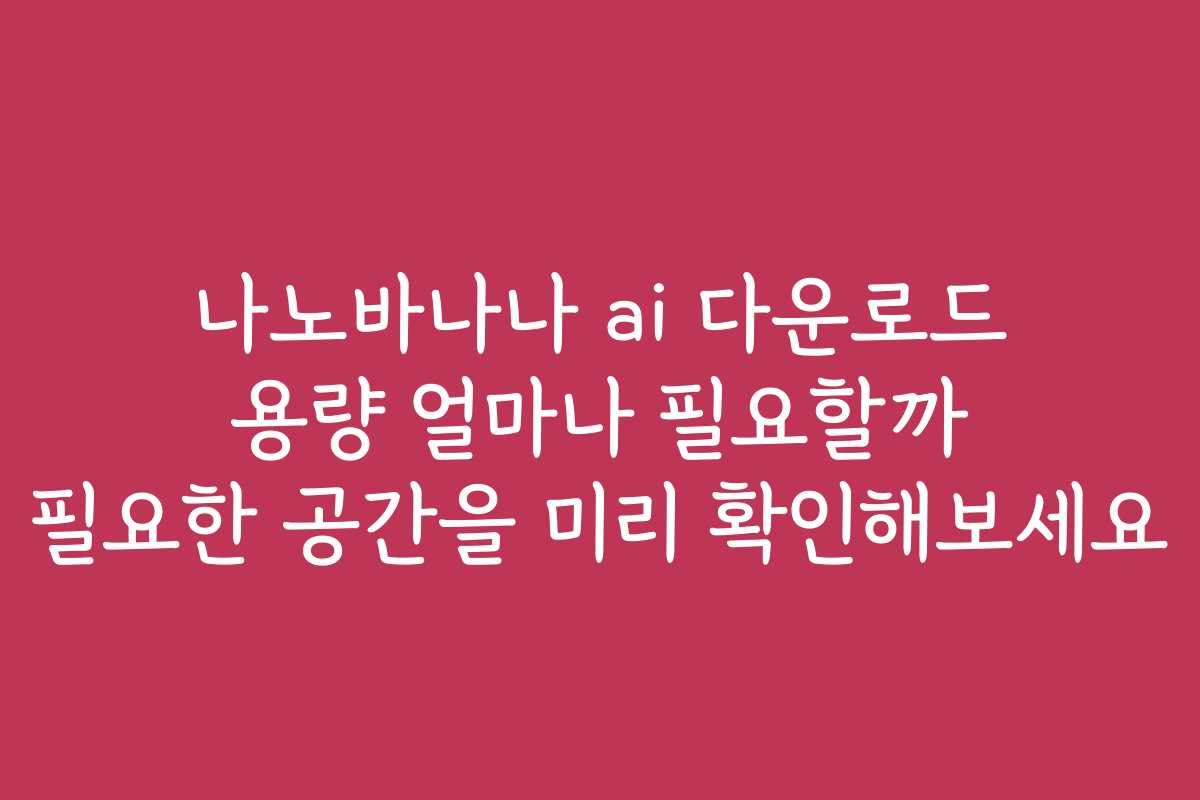 나노바나나 ai 다운로드 용량 얼마나 필요할까 필요한 공간을 미리 확인해보세요