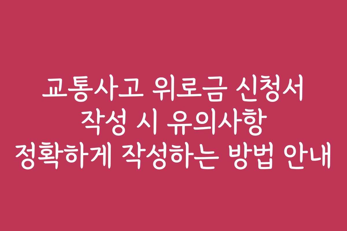 교통사고 위로금 신청서 작성 시 유의사항 정확하게 작성하는 방법 안내