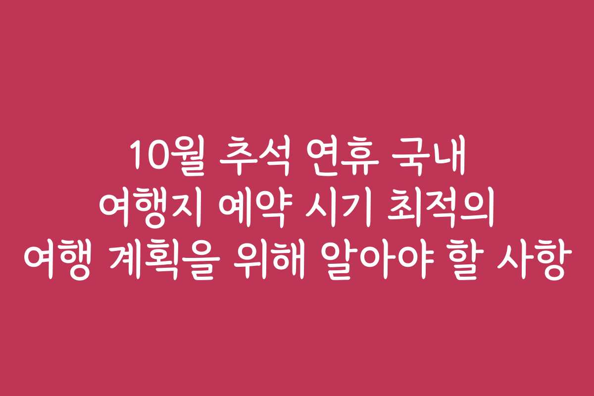10월 추석 연휴 국내 여행지 예약 시기 최적의 여행 계획을 위해 알아야 할 사항