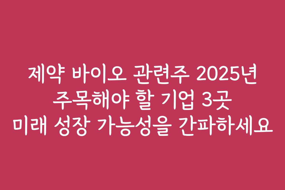 제약 바이오 관련주 2025년 주목해야 할 기업 3곳 미래 성장 가능성을 간파하세요