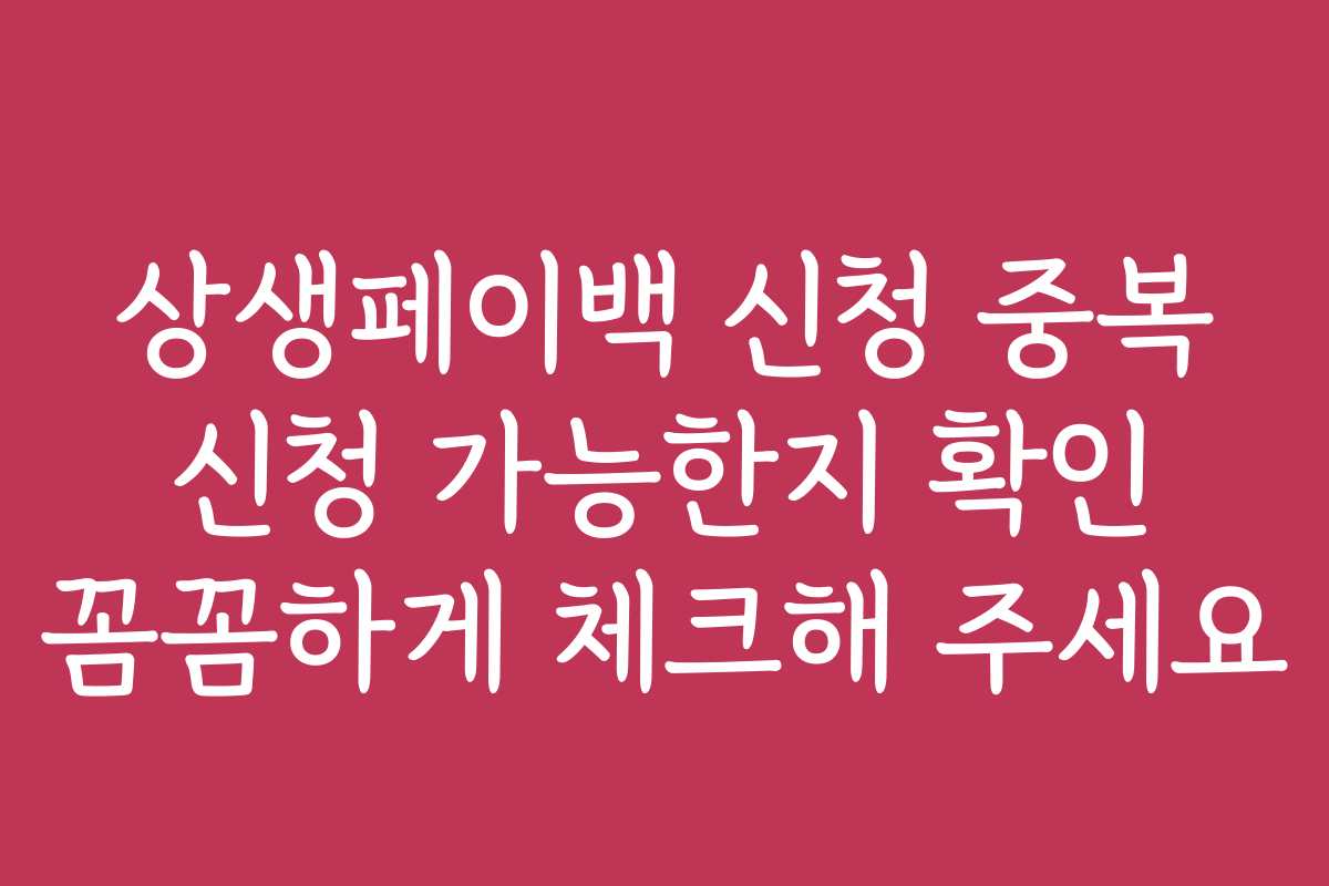 상생페이백 신청 중복 신청 가능한지 확인 꼼꼼하게 체크해 주세요