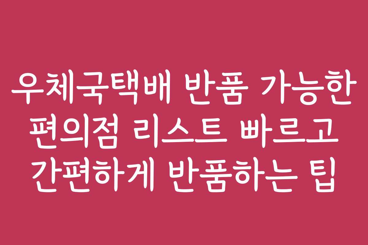 우체국택배 반품 가능한 편의점 리스트 빠르고 간편하게 반품하는 팁