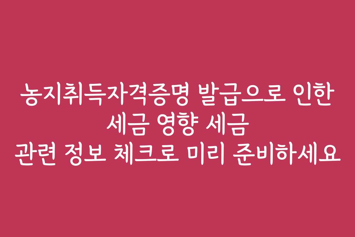 농지취득자격증명 발급으로 인한 세금 영향 세금 관련 정보 체크로 미리 준비하세요