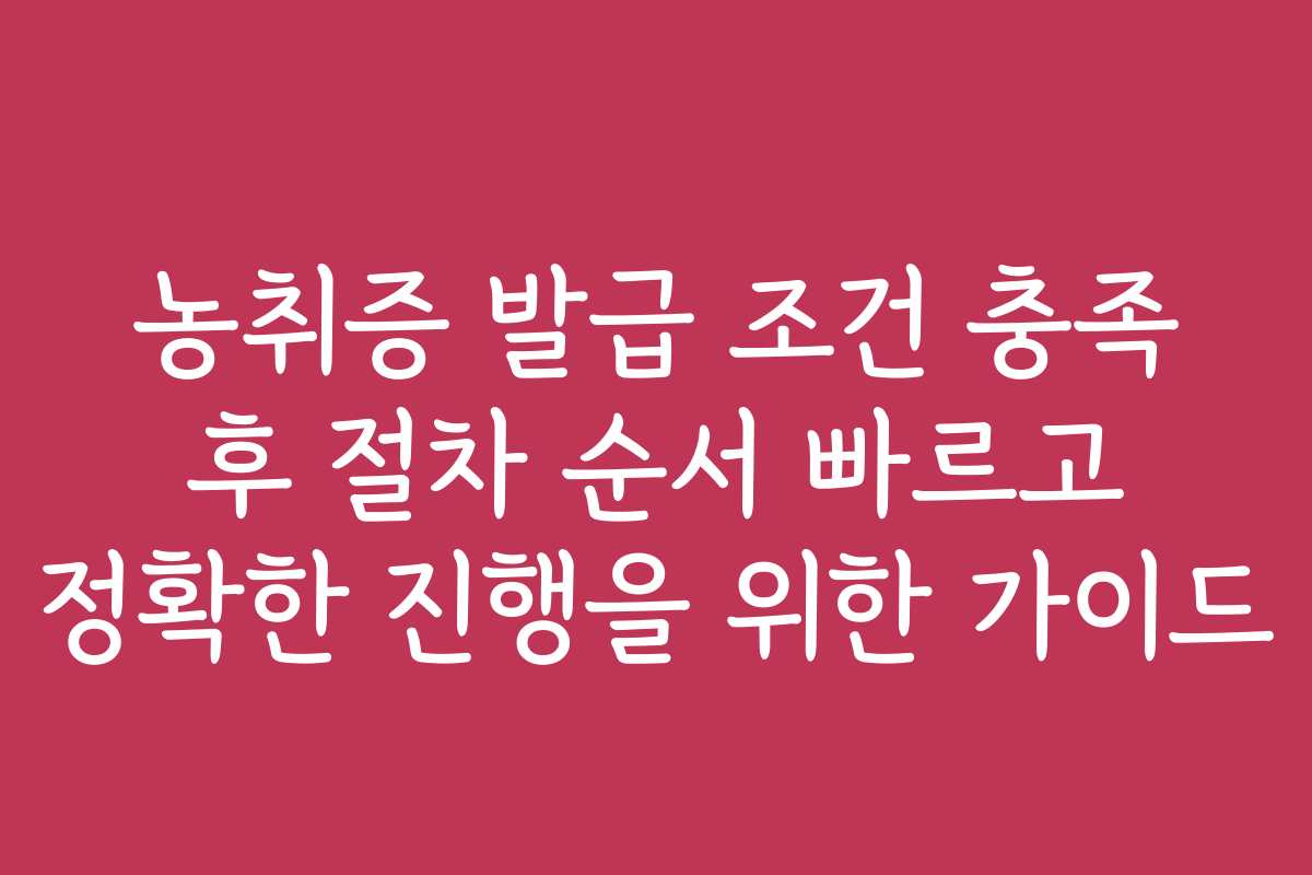 농취증 발급 조건 충족 후 절차 순서 빠르고 정확한 진행을 위한 가이드