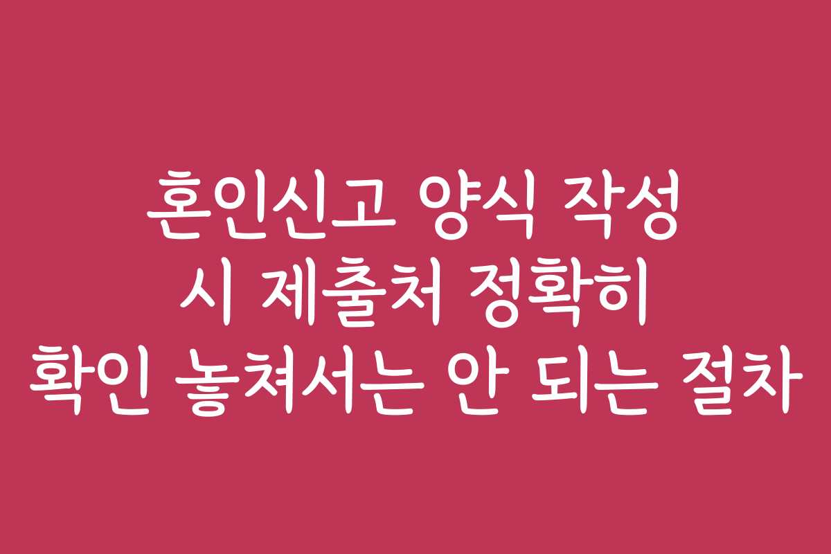 혼인신고 양식 작성 시 제출처 정확히 확인 놓쳐서는 안 되는 절차