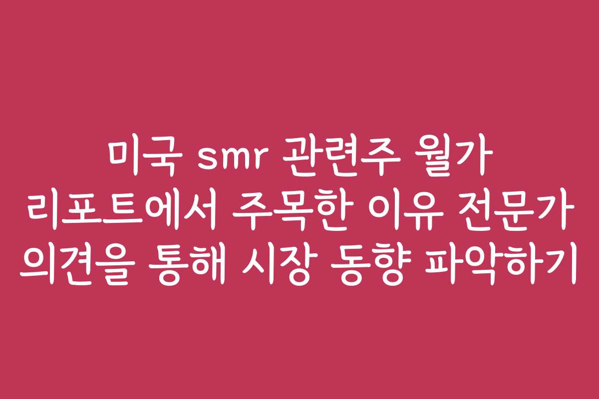 미국 smr 관련주 월가 리포트에서 주목한 이유 전문가 의견을 통해 시장 동향 파악하기