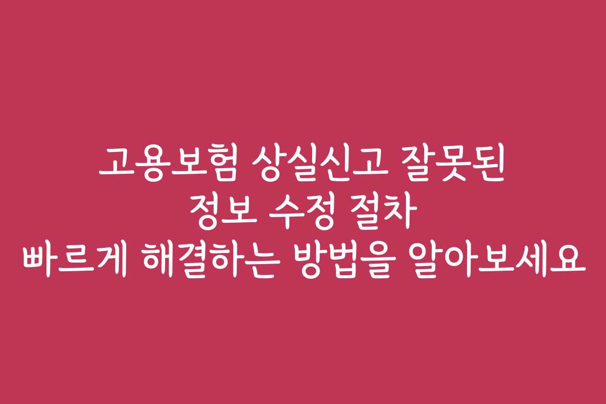 고용보험 상실신고 잘못된 정보 수정 절차 빠르게 해결하는 방법을 알아보세요