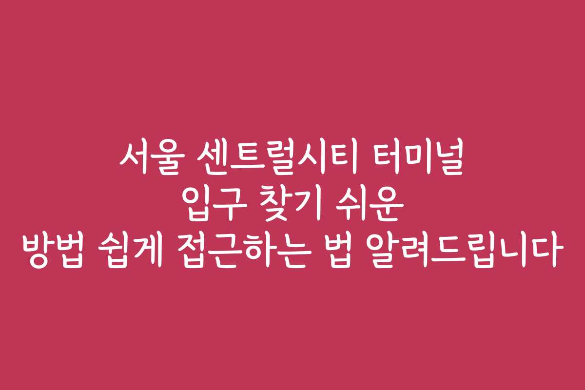 서울 센트럴시티 터미널 입구 찾기 쉬운 방법 쉽게 접근하는 법 알려드립니다