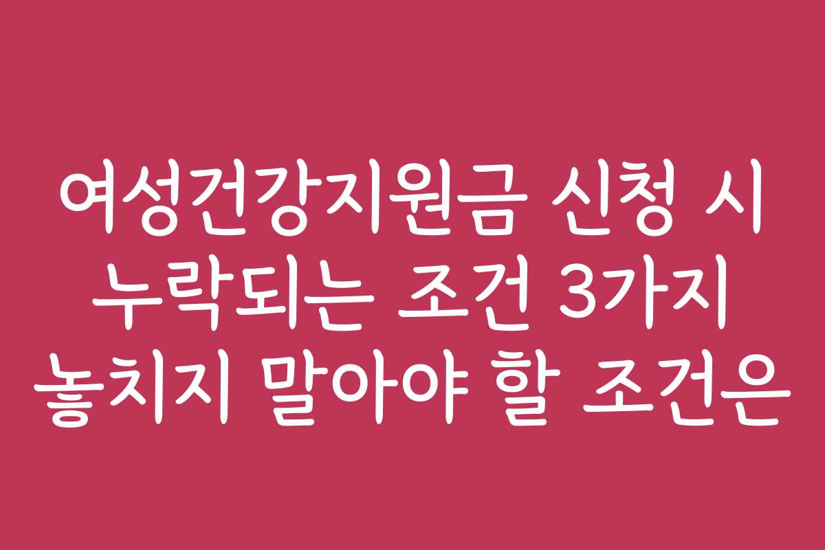 여성건강지원금 신청 시 누락되는 조건 3가지 놓치지 말아야 할 조건은