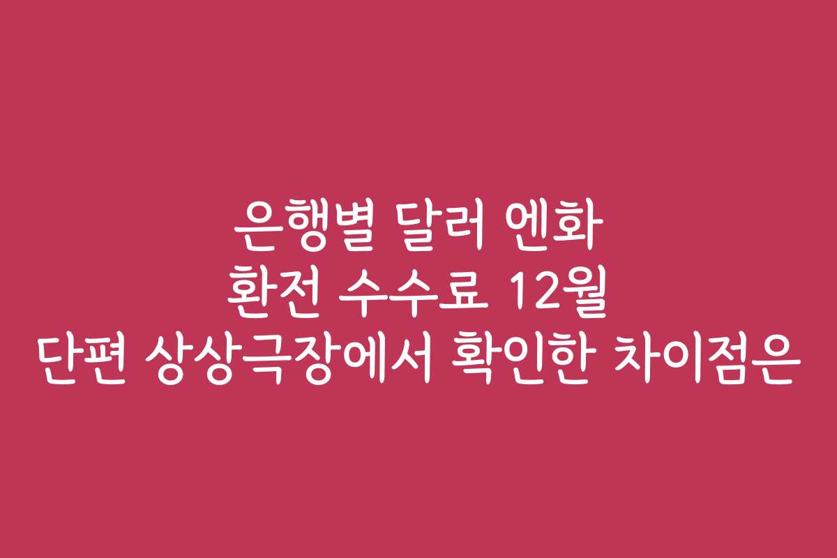 은행별 달러 엔화 환전 수수료 12월 단편 상상극장에서 확인한 차이점은