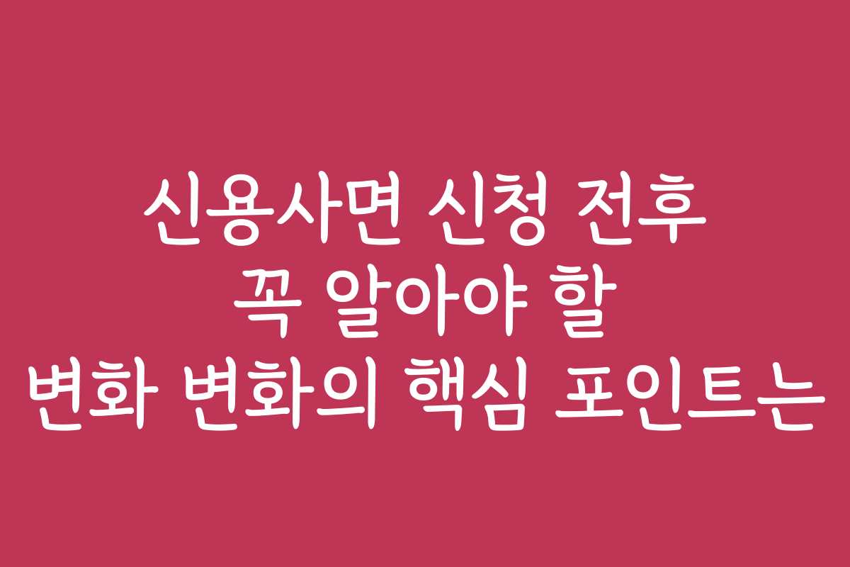 신용사면 신청 전후 꼭 알아야 할 변화 변화의 핵심 포인트는